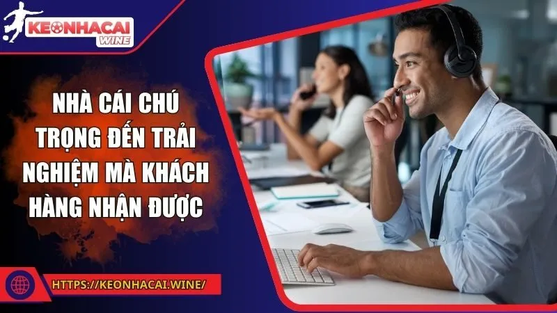 Nhà cái chú trọng đến trải nghiệm mà khách hàng nhận được